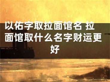 以佑字取拉面馆名 拉面馆取什么名字财运更好