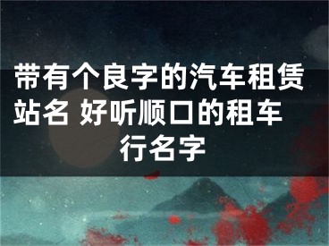带有个良字的汽车租赁站名 好听顺口的租车行名字