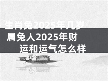 生肖兔2025年几岁 属兔人2025年财运和运气怎么样
