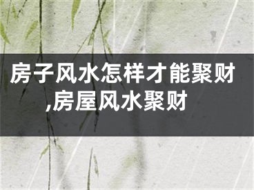 房子风水怎样才能聚财,房屋风水聚财