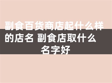 副食百货商店起什么样的店名 副食店取什么名字好