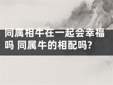 同属相牛在一起会幸福吗 同属牛的相配吗?
