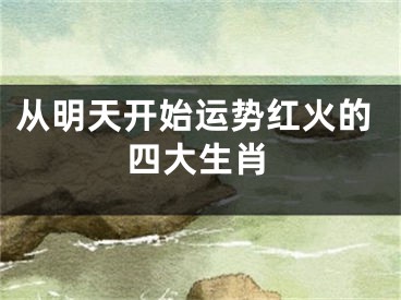 从明天开始运势红火的四大生肖
