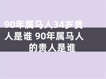 90年属马人34岁贵人是谁 90年属马人的贵人是谁