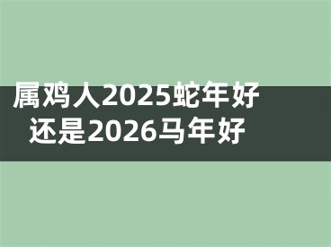 属鸡人2025蛇年好还是2026马年好