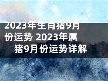 2023年生肖猪9月份运势 2023年属猪9月份运势详解