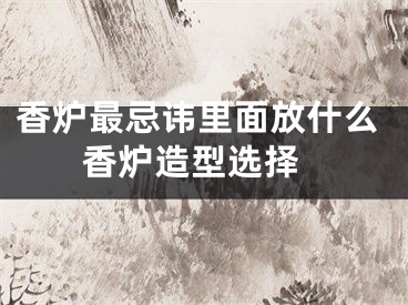 香炉最忌讳里面放什么 香炉造型选择
