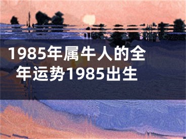 1985年属牛人的全年运势1985出生