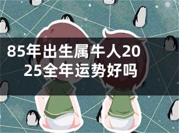 85年出生属牛人2025全年运势好吗