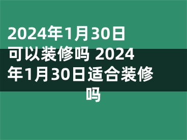 2024年1月30日可以装修吗 2024年1月30日适合装修吗