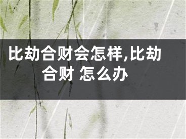 比劫合财会怎样,比劫合财 怎么办