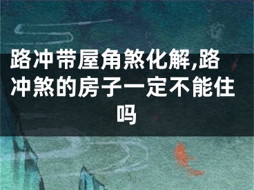 路冲带屋角煞化解,路冲煞的房子一定不能住吗