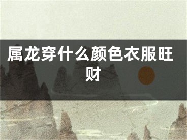 属龙穿什么颜色衣服旺财