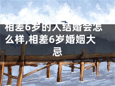 相差6岁的人结婚会怎么样,相差6岁婚姻大忌