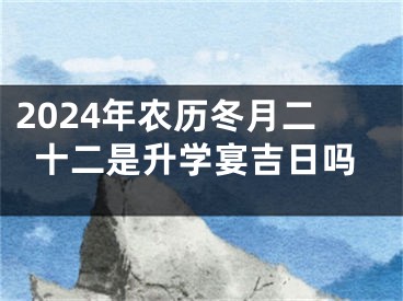 2024年农历冬月二十二是升学宴吉日吗