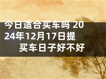 今日适合买车吗 2024年12月17日提买车日子好不好