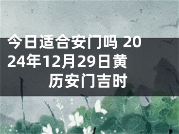 今日适合安门吗 2024年12月29日黄历安门吉时