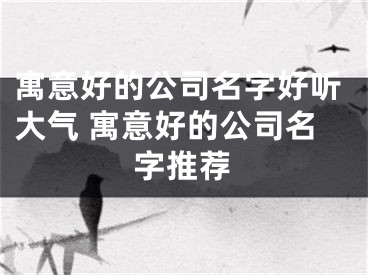 寓意好的公司名字好听大气 寓意好的公司名字推荐
