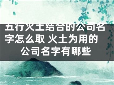 五行火土结合的公司名字怎么取 火土为用的公司名字有哪些