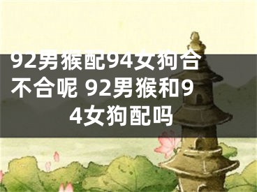 92男猴配94女狗合不合呢 92男猴和94女狗配吗