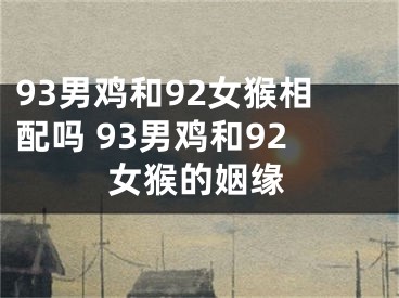 93男鸡和92女猴相配吗 93男鸡和92女猴的姻缘
