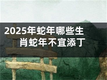 2025年蛇年哪些生肖蛇年不宜添丁