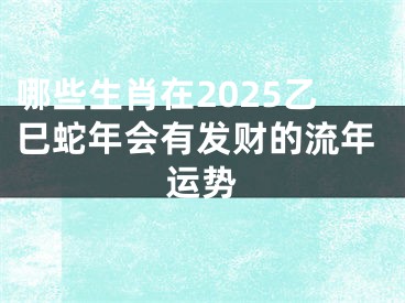 哪些生肖在2025乙巳蛇年会有发财的流年运势