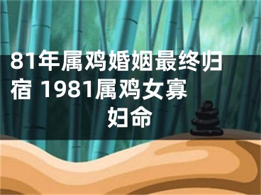 81年属鸡婚姻最终归宿 1981属鸡女寡妇命