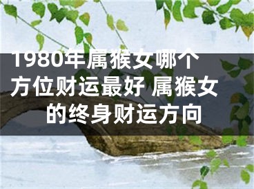 1980年属猴女哪个方位财运最好 属猴女的终身财运方向