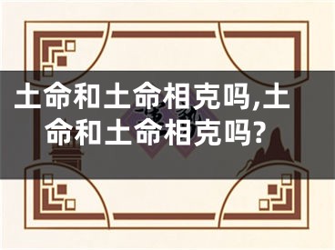 土命和土命相克吗,土命和土命相克吗?
