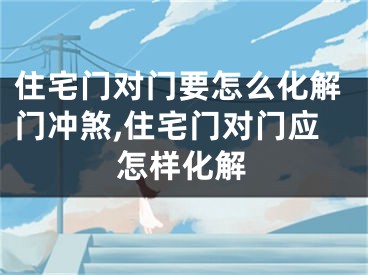 住宅门对门要怎么化解门冲煞,住宅门对门应怎样化解