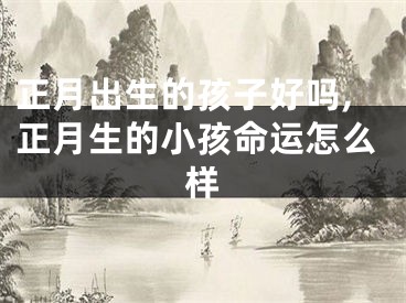 正月出生的孩子好吗,正月生的小孩命运怎么样
