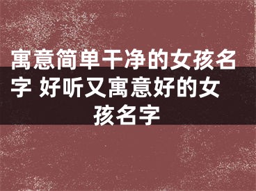 寓意简单干净的女孩名字 好听又寓意好的女孩名字