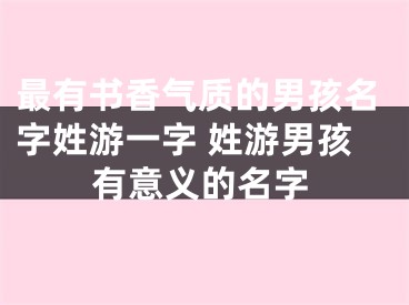 最有书香气质的男孩名字姓游一字 姓游男孩有意义的名字