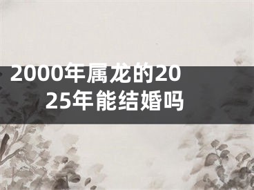2000年属龙的2025年能结婚吗