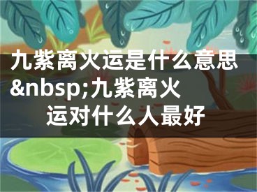 九紫离火运是什么意思&nbsp;九紫离火运对什么人最好
