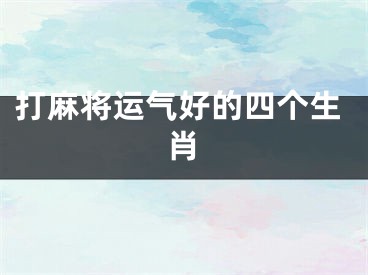 打麻将运气好的四个生肖