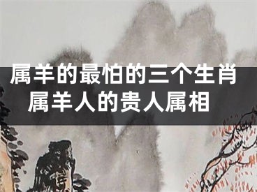 属羊的最怕的三个生肖 属羊人的贵人属相