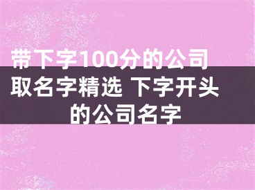 带下字100分的公司取名字精选 下字开头的公司名字