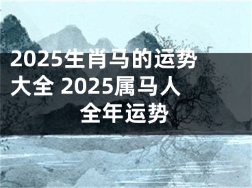 2025生肖马的运势大全 2025属马人全年运势