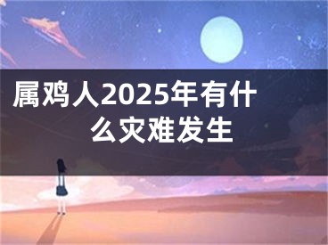 属鸡人2025年有什么灾难发生