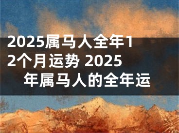 2025属马人全年12个月运势 2025年属马人的全年运