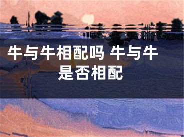 牛与牛相配吗 牛与牛是否相配