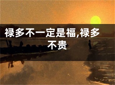 禄多不一定是福,禄多不贵