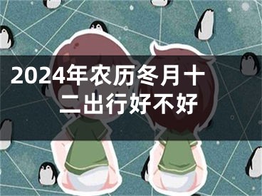 2024年农历冬月十二出行好不好