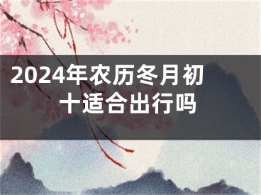 2024年农历冬月初十适合出行吗