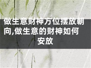 做生意财神方位摆放朝向,做生意的财神如何安放