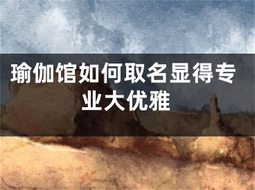 瑜伽馆如何取名显得专业大优雅