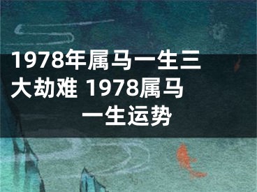 1978年属马一生三大劫难 1978属马一生运势