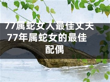 77属蛇女人最佳丈夫 77年属蛇女的最佳配偶
